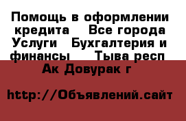 Помощь в оформлении кредита  - Все города Услуги » Бухгалтерия и финансы   . Тыва респ.,Ак-Довурак г.